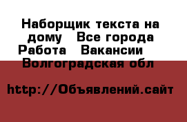 Наборщик текста на дому - Все города Работа » Вакансии   . Волгоградская обл.